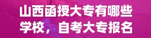 山西函授大专有哪些学校，自考大专报名官网入口