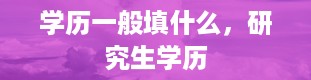 学历一般填什么，研究生学历