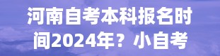 河南自考本科报名时间2024年？小自考官方助学点