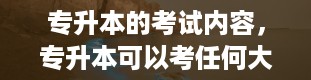 专升本的考试内容，专升本可以考任何大学吗