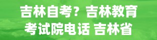 吉林自考？吉林教育考试院电话 吉林省自学考试办公室