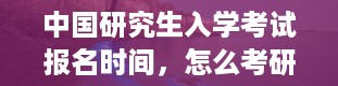 中国研究生入学考试报名时间，怎么考研究生流程