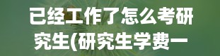 已经工作了怎么考研究生(研究生学费一览表2024)