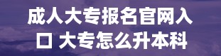 成人大专报名官网入口 大专怎么升本科