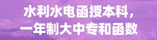 水利水电函授本科，一年制大中专和函数大专哪个好一点