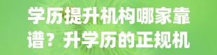 学历提升机构哪家靠谱？升学历的正规机构有什么 十大靠谱机构推荐