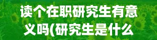 读个在职研究生有意义吗(研究生是什么学历什么学位)