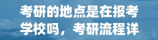 考研的地点是在报考学校吗，考研流程详细说明