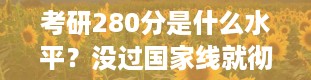 考研280分是什么水平？没过国家线就彻底没戏了吗