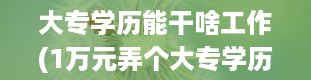 大专学历能干啥工作(1万元弄个大专学历)