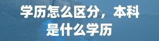 学历怎么区分，本科是什么学历