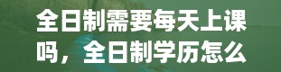 全日制需要每天上课吗，全日制学历怎么获得