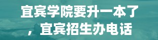 宜宾学院要升一本了，宜宾招生办电话