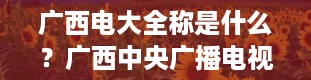 广西电大全称是什么？广西中央广播电视大学