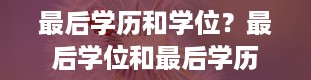 最后学历和学位？最后学位和最后学历