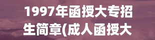 1997年函授大专招生简章(成人函授大专报名条件)