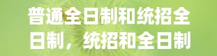 普通全日制和统招全日制，统招和全日制的区别是什么