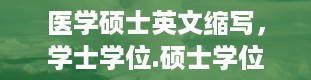 医学硕士英文缩写，学士学位.硕士学位.博士学位的英文缩写分别是什么