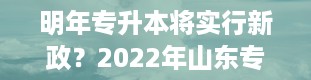 明年专升本将实行新政？2022年山东专升本考试时间