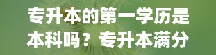 专升本的第一学历是本科吗？专升本满分是多少