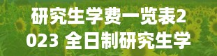 研究生学费一览表2023 全日制研究生学费大概多少一年