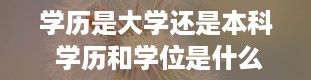 学历是大学还是本科 学历和学位是什么意思