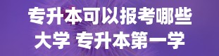 专升本可以报考哪些大学 专升本第一学历是什么