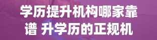 学历提升机构哪家靠谱 升学历的正规机构有什么 十大靠谱机构推荐