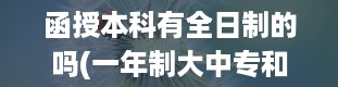 函授本科有全日制的吗(一年制大中专和函数大专哪个好一点)