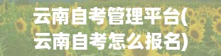 云南自考管理平台(云南自考怎么报名)