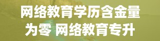 网络教育学历含金量为零 网络教育专升本和专升本哪个更好