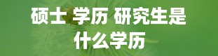 硕士 学历 研究生是什么学历