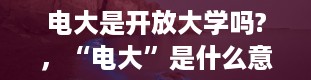 电大是开放大学吗?，“电大”是什么意思