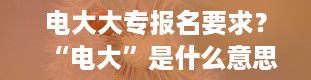 电大大专报名要求？“电大”是什么意思