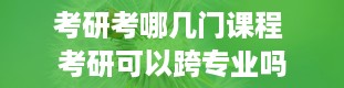 考研考哪几门课程 考研可以跨专业吗