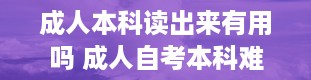 成人本科读出来有用吗 成人自考本科难度大吗 好不好考