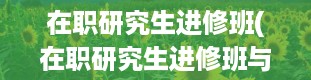 在职研究生进修班(在职研究生进修班与研修班有何不同)