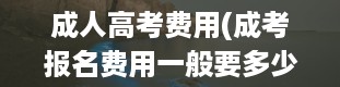 成人高考费用(成考报名费用一般要多少 如何缴费)