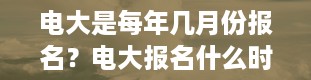 电大是每年几月份报名？电大报名什么时候开始,什么时间截止报名