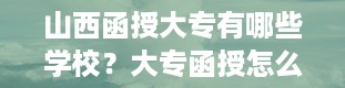 山西函授大专有哪些学校？大专函授怎么报名