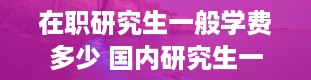 在职研究生一般学费多少 国内研究生一般读几年