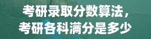 考研录取分数算法，考研各科满分是多少分