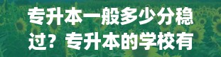 专升本一般多少分稳过？专升本的学校有哪些