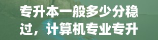 专升本一般多少分稳过，计算机专业专升本考什么