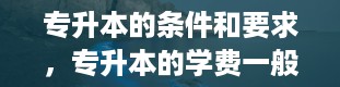 专升本的条件和要求，专升本的学费一般是多少