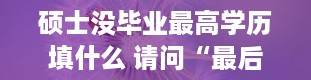 硕士没毕业最高学历填什么 请问“最后学历”是什么意思