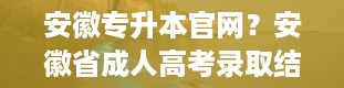 安徽专升本官网？安徽省成人高考录取结果怎么查