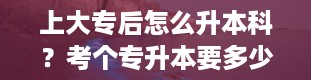 上大专后怎么升本科？考个专升本要多少钱