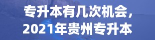 专升本有几次机会，2021年贵州专升本录取分数线多少