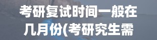 考研复试时间一般在几月份(考研究生需要面试吗)